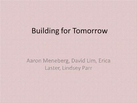 Building for Tomorrow Aaron Meneberg, David Lim, Erica Laster, Lindsey Parr.