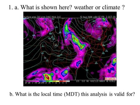 1. a. What is shown here? weather or climate ? b. What is the local time (MDT) this analysis is valid for?