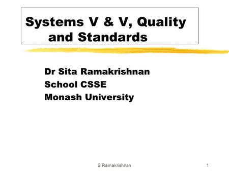 S Ramakrishnan1 Systems V & V, Quality and Standards Dr Sita Ramakrishnan School CSSE Monash University.