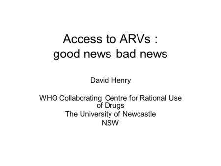 Access to ARVs : good news bad news David Henry WHO Collaborating Centre for Rational Use of Drugs The University of Newcastle NSW.