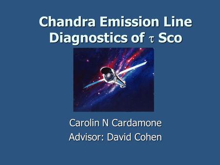 Chandra Emission Line Diagnostics of  Sco Carolin N Cardamone Advisor: David Cohen.