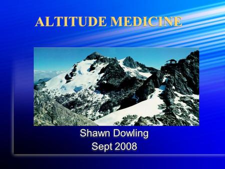 ALTITUDE MEDICINE Shawn Dowling Sept 2008 Shawn Dowling Sept 2008.