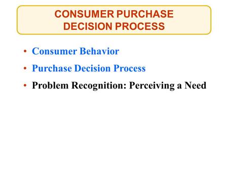 CONSUMER PURCHASE DECISION PROCESS Consumer Behavior Purchase Decision Process Problem Recognition: Perceiving a Need.