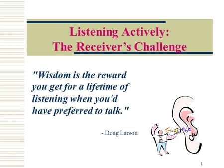 1 Listening Actively: The Receiver’s Challenge Wisdom is the reward you get for a lifetime of listening when you'd have preferred to talk. - Doug Larson.