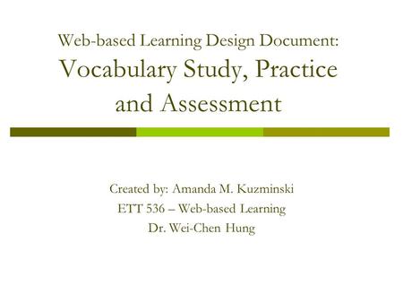 Web-based Learning Design Document: Vocabulary Study, Practice and Assessment Created by: Amanda M. Kuzminski ETT 536 – Web-based Learning Dr. Wei-Chen.