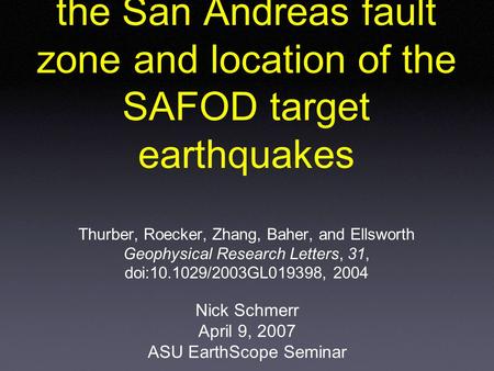 Fine-scale structure of the San Andreas fault zone and location of the SAFOD target earthquakes Thurber, Roecker, Zhang, Baher, and Ellsworth Geophysical.