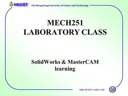 The Hong Kong University of Science and Technology MECH 251 CAD/CAM MECH251 LABORATORY CLASS SolidWorks & MasterCAM learning.