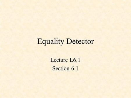 Equality Detector Lecture L6.1 Section 6.1. Equality Detector XNOR X Y Z Z = !(X $ Y) X Y Z 0 0 1 0 1 0 1 0 0 1 1 1.