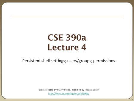 1 CSE 390a Lecture 4 Persistent shell settings; users/groups; permissions slides created by Marty Stepp, modified by Jessica Miller