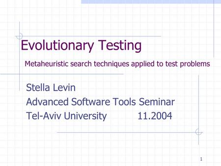 1 Evolutionary Testing Metaheuristic search techniques applied to test problems Stella Levin Advanced Software Tools Seminar Tel-Aviv University 11.2004.