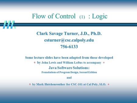Flow of Control (1) : Logic Clark Savage Turner, J.D., Ph.D. Some lecture slides have been adapted from those developed.