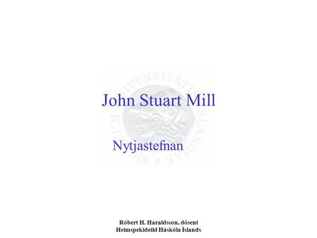 Róbert H. Haraldsson, dósent Heimspekideild Háskóla Íslands John Stuart Mill Nytjastefnan.