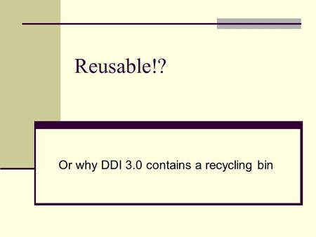 Reusable!? Or why DDI 3.0 contains a recycling bin.
