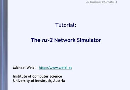 Uni Innsbruck Informatik - 1 Tutorial: The ns-2 Network Simulator Michael Welzl   Institute of Computer Science University.