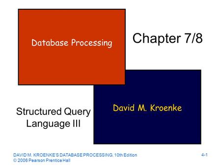 DAVID M. KROENKE’S DATABASE PROCESSING, 10th Edition © 2006 Pearson Prentice Hall 4-1 David M. Kroenke Database Processing Chapter 7/8 Structured Query.