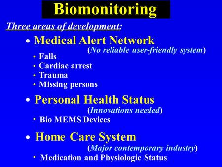 Biomonitoring Three areas of development: Medical Alert Network Falls Cardiac arrest Trauma Missing persons Bio MEMS Devices Personal Health Status Medication.