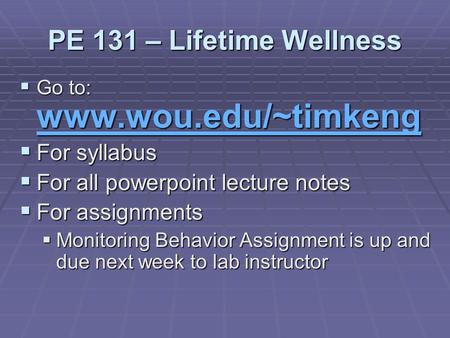PE 131 – Lifetime Wellness  Go to: www.wou.edu/~timkeng www.wou.edu/~timkeng  For syllabus  For all powerpoint lecture notes  For assignments  Monitoring.