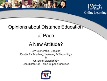 Opinions about Distance Education at Pace A New Attitude? Jim Stenerson, Director Center for Teaching, Learning & Technology & Christine Moloughney Coordinator.
