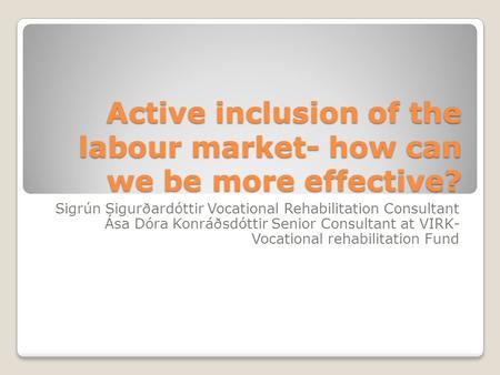 Active inclusion of the labour market- how can we be more effective? Sigrún Sigurðardóttir Vocational Rehabilitation Consultant Ása Dóra Konráðsdóttir.