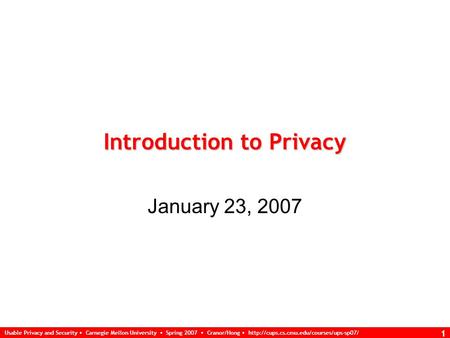 Usable Privacy and Security Carnegie Mellon University Spring 2007 Cranor/Hong  1 Introduction to Privacy January.