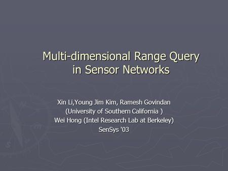 Multi-dimensional Range Query in Sensor Networks Xin Li,Young Jim Kim, Ramesh Govindan (University of Southern California ) Wei Hong (Intel Research Lab.