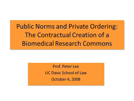 Public Norms and Private Ordering: The Contractual Creation of a Biomedical Research Commons Prof. Peter Lee UC Davis School of Law October 4, 2008 Prof.