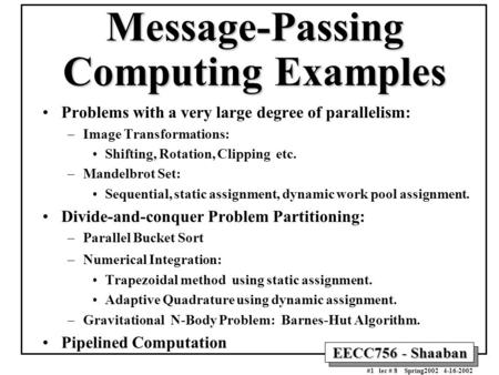 EECC756 - Shaaban #1 lec # 8 Spring2002 4-16-2002 Message-Passing Computing Examples Problems with a very large degree of parallelism: –Image Transformations: