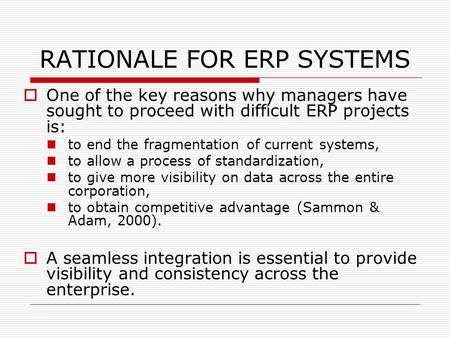 RATIONALE FOR ERP SYSTEMS  One of the key reasons why managers have sought to proceed with difficult ERP projects is: to end the fragmentation of current.