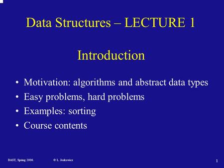 DAST, Spring 2006. © L. Joskowicz 1 Data Structures – LECTURE 1 Introduction Motivation: algorithms and abstract data types Easy problems, hard problems.