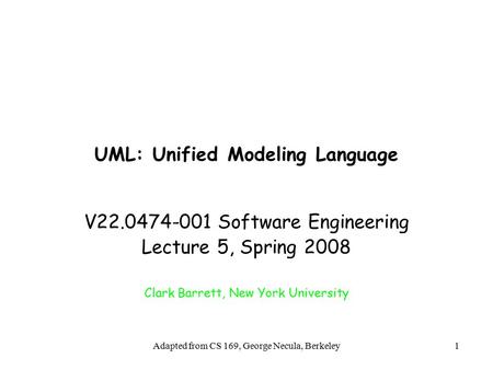 Adapted from CS 169, George Necula, Berkeley1 UML: Unified Modeling Language V22.0474-001 Software Engineering Lecture 5, Spring 2008 Clark Barrett, New.