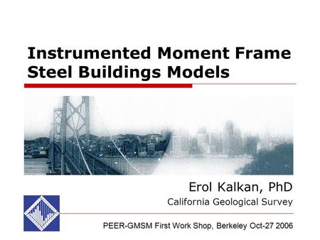 Instrumented Moment Frame Steel Buildings Models Erol Kalkan, PhD California Geological Survey PEER-GMSM First Work Shop, Berkeley Oct-27 2006.