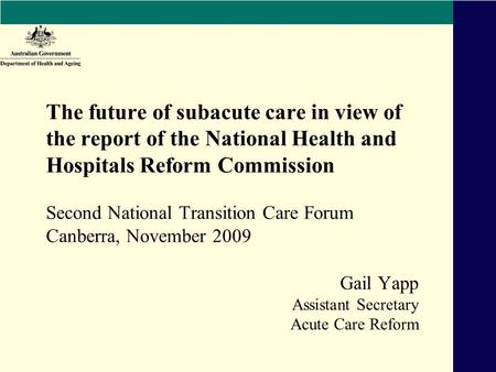 Gail Yapp Assistant Secretary Acute Care Reform The future of subacute care in view of the report of the National Health and Hospitals Reform Commission.