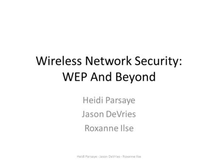 Wireless Network Security: WEP And Beyond Heidi Parsaye Jason DeVries Roxanne Ilse Heidi Parsaye - Jason DeVries - Roxanne Ilse.