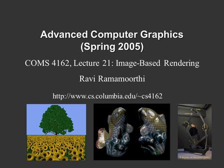 Advanced Computer Graphics (Spring 2005) COMS 4162, Lecture 21: Image-Based Rendering Ravi Ramamoorthi