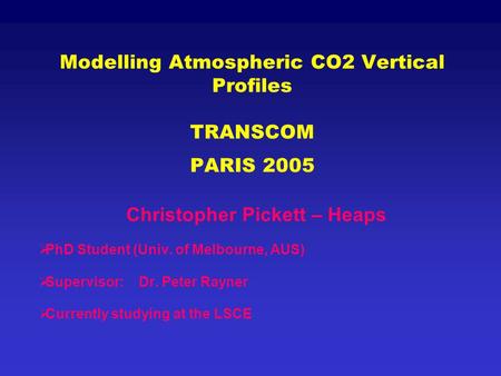 Modelling Atmospheric CO2 Vertical Profiles TRANSCOM PARIS 2005 Christopher Pickett – Heaps  PhD Student (Univ. of Melbourne, AUS)  Supervisor:Dr. Peter.
