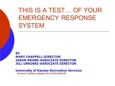 THIS IS A TEST… OF YOUR EMERGENCY RESPONSE SYSTEM BY MARY CHAPPELL-DIRECTOR JASON KRONE-ASSOCIATE DIRECTOR JILL URKOSKI-ASSOCIATE DIRECTOR University of.