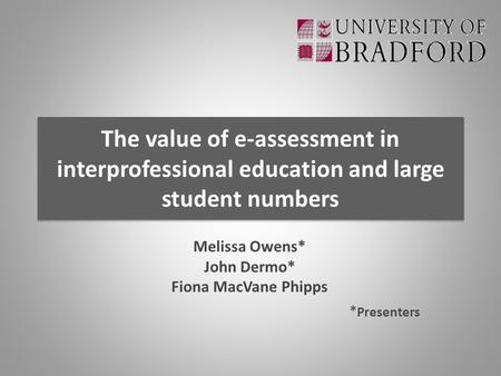 The value of e-assessment in interprofessional education and large student numbers Melissa Owens* John Dermo* Fiona MacVane Phipps * Presenters.