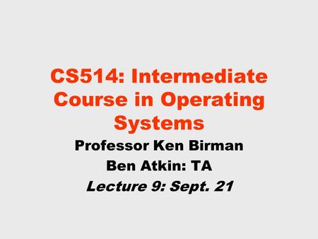 CS514: Intermediate Course in Operating Systems Professor Ken Birman Ben Atkin: TA Lecture 9: Sept. 21.