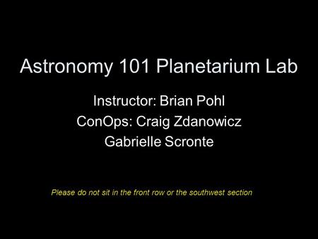 Astronomy 101 Planetarium Lab Instructor: Brian Pohl ConOps: Craig Zdanowicz Gabrielle Scronte Please do not sit in the front row or the southwest section.