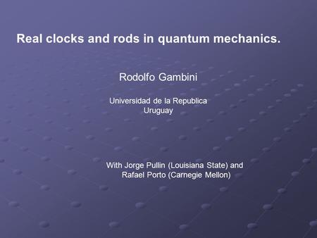 Real clocks and rods in quantum mechanics. Rodolfo Gambini Universidad de la Republica Uruguay With Jorge Pullin (Louisiana State) and Rafael Porto (Carnegie.