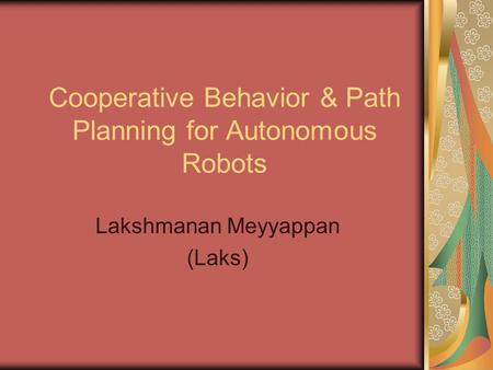 Cooperative Behavior & Path Planning for Autonomous Robots Lakshmanan Meyyappan (Laks)