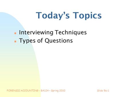 FORENSIC ACCOUNTING - BA124 – Spring 2010Slide 9a-1 Today’s Topics n Interviewing Techniques n Types of Questions.