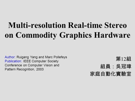 Multi-resolution Real-time Stereo on Commodity Graphics Hardware 第 12 組 組員：吳冠璋 家庭自動化實驗室 Author: Ruigang Yang and Marc Pollefeys Publication: IEEE Computer.