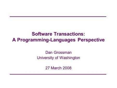 Software Transactions: A Programming-Languages Perspective Dan Grossman University of Washington 27 March 2008.