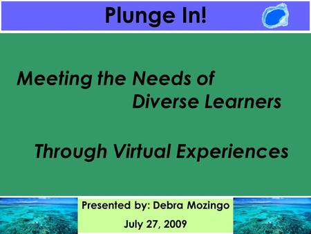 Meeting the Needs of Diverse Learners Through Virtual Experiences Plunge In! Presented by: Debra Mozingo July 27, 2009.