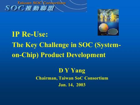 IP Re-Use: The Key Challenge in SOC (System- on-Chip) Product Development D Y Yang Chairman, Taiwan SoC Consortium Jan. 14, 2003.