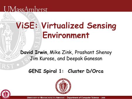 U NIVERSITY OF M ASSACHUSETTS A MHERST Department of Computer Science 2008 ViSE: Virtualized Sensing Environment David Irwin, Mike Zink, Prashant Shenoy.