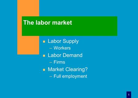 1 The labor market n Labor Supply –Workers n Labor Demand –Firms n Market Clearing? –Full employment.