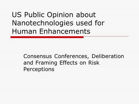 US Public Opinion about Nanotechnologies used for Human Enhancements Consensus Conferences, Deliberation and Framing Effects on Risk Perceptions.