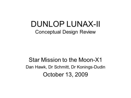 DUNLOP LUNAX-II Conceptual Design Review Star Mission to the Moon-X1 Dan Hawk, Dr Schmitt, Dr Konings-Dudin October 13, 2009.